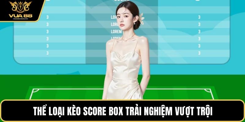 Thể loại kèo score box trải nghiệm vượt trội